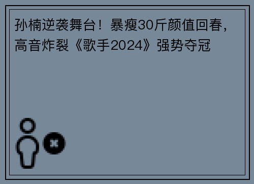 孙楠逆袭舞台！暴瘦30斤颜值回春，高音炸裂《歌手2024》强势夺冠