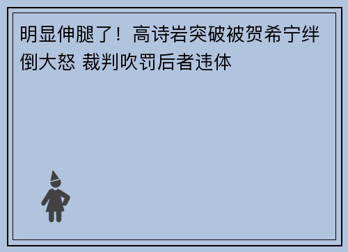 明显伸腿了！高诗岩突破被贺希宁绊倒大怒 裁判吹罚后者违体